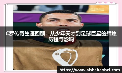 C罗传奇生涯回顾：从少年天才到足球巨星的辉煌历程与影响