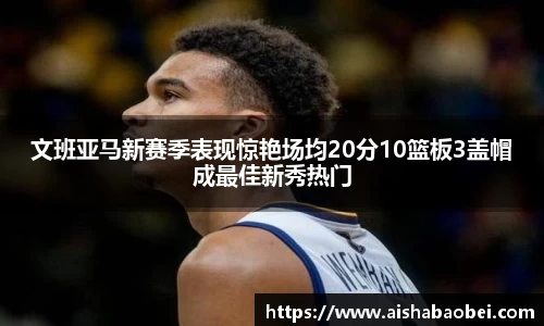 文班亚马新赛季表现惊艳场均20分10篮板3盖帽成最佳新秀热门