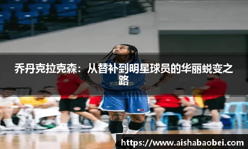 乔丹克拉克森：从替补到明星球员的华丽蜕变之路