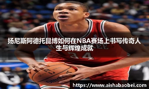 扬尼斯阿德托昆博如何在NBA赛场上书写传奇人生与辉煌成就